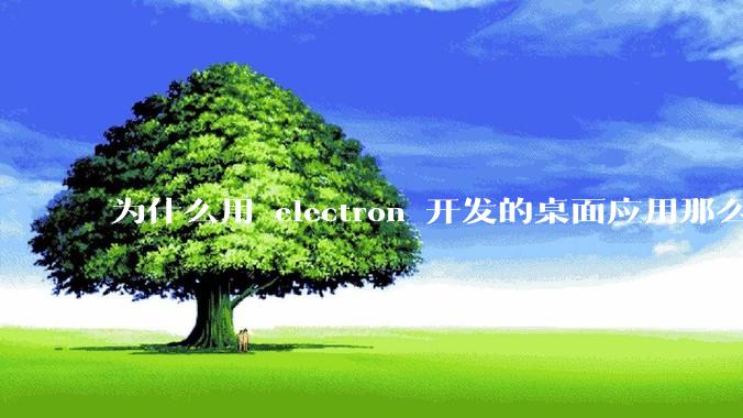 为什么用 electron 开发的桌面应用那么多？