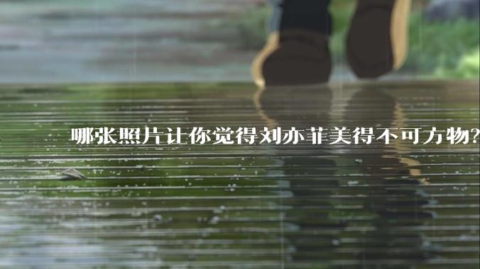 哪张照片让你觉得刘亦菲美得不可方物？