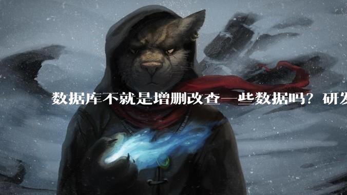 数据库不就是增删改查一些数据吗？研发一个数据库到底难在哪了？