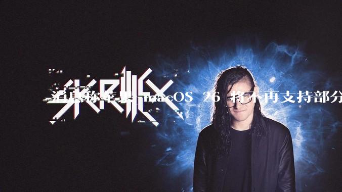 消息称苹果 macOS 26 将不再支持部分旧款英特尔 CPU 机型，这背后原因有哪些？