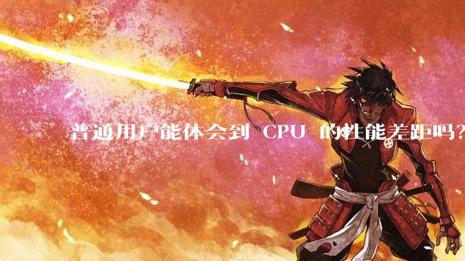 普通用户能体会到 CPU 的性能差距吗？