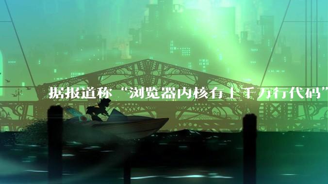 据报道称“浏览器内核有上千万行代码”，浏览器内核真的很复杂吗？