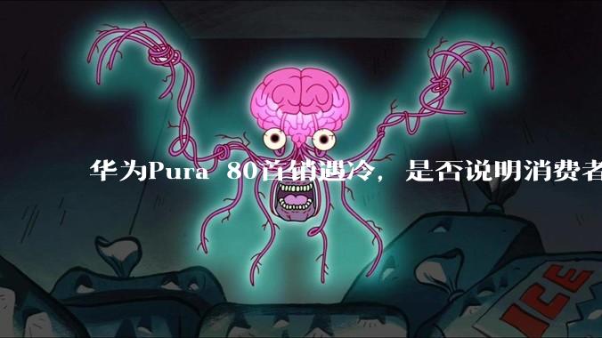 华为Pura 80首销遇冷，是否说明消费者已经开始对麒麟芯片性能有所觉醒？