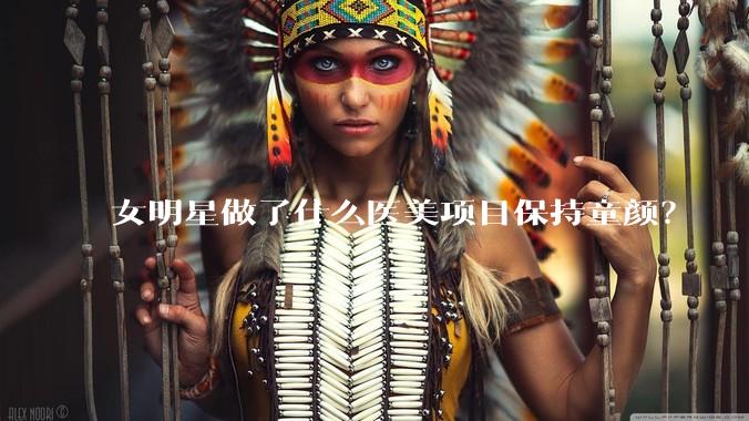 女明星做了什么医美项目保持童颜？