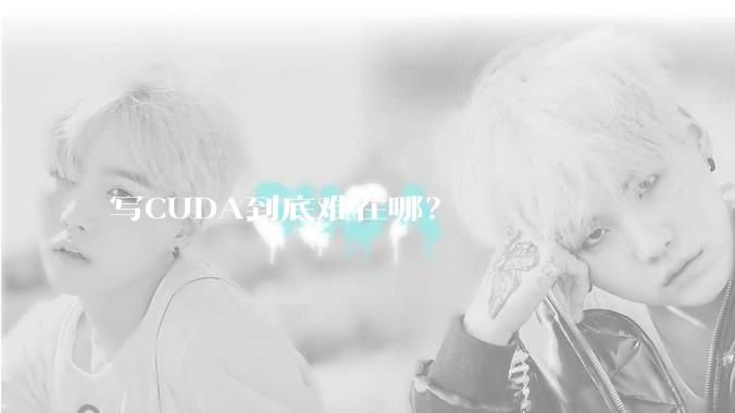 写CUDA到底难在哪？