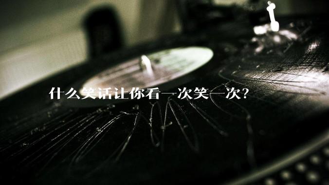 什么笑话让你看一次笑一次？